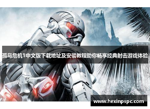 孤岛危机1中文版下载地址及安装教程助你畅享经典射击游戏体验