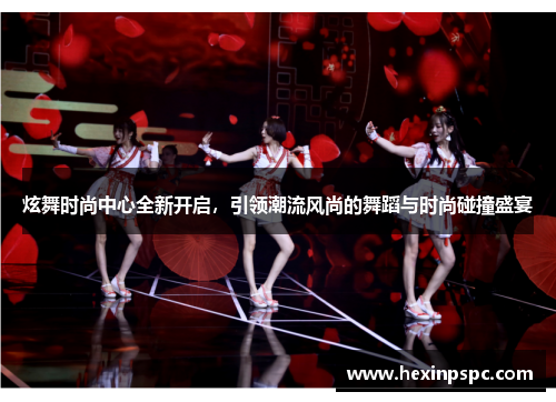炫舞时尚中心全新开启，引领潮流风尚的舞蹈与时尚碰撞盛宴